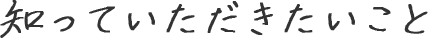 知っていただきたいこと