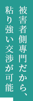 被害者側專門だから、 粘り強い交渉が可能