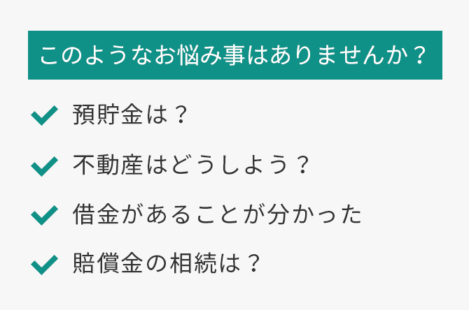 このようなお悩み事はありませんか?預貯金は?不動産はどうしよう?借金があることが分かった 賠償金の相続は?